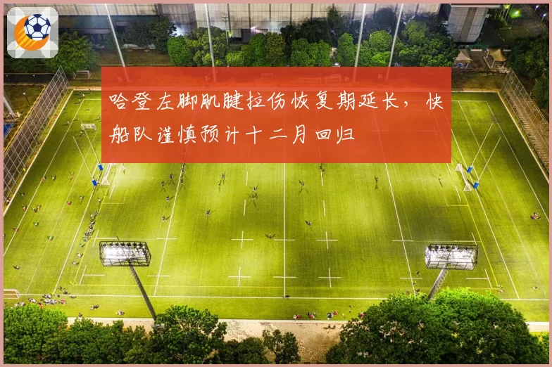哈登左脚肌腱拉伤恢复期延长,快船队谨慎预计十二月回归