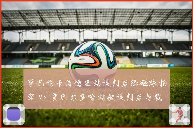 萨巴伦卡马德里站误判后怒砸球拍架 vs 贾巴尔多哈站被误判后与裁判有说有笑,情绪表达差异