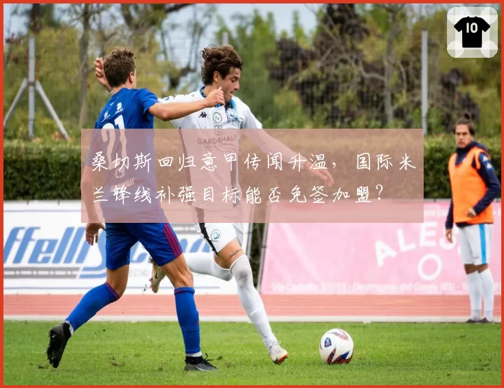 桑切斯回归意甲传闻升温,国际米兰锋线补强目标能否免签加盟?