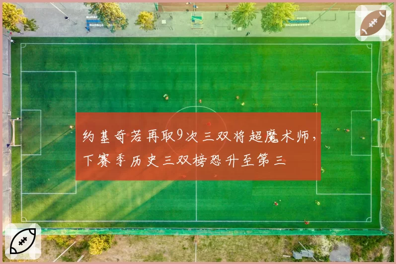 约基奇若再取9次三双将超魔术师，下赛季历史三双榜恐升至第三