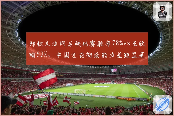 郑钦文法网后硬地赛胜率78%vs王欣瑜53%，中国金花衔接能力差距显著