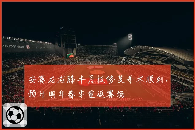 安赛龙右膝半月板修复手术顺利，预计明年春季重返赛场