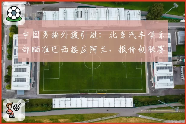 中国男排外援引进:北京汽车俱乐部瞄准巴西接应阿兰,报价创联赛纪录