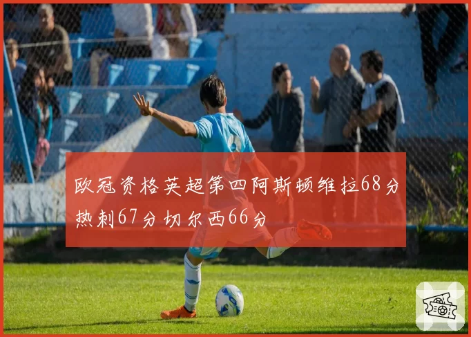 欧冠资格英超第四阿斯顿维拉68分热刺67分切尔西66分