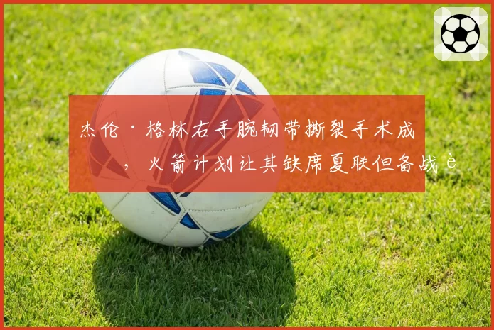 杰伦·格林右手腕韧带撕裂手术成功,火箭计划让其缺席夏联但备战训练营