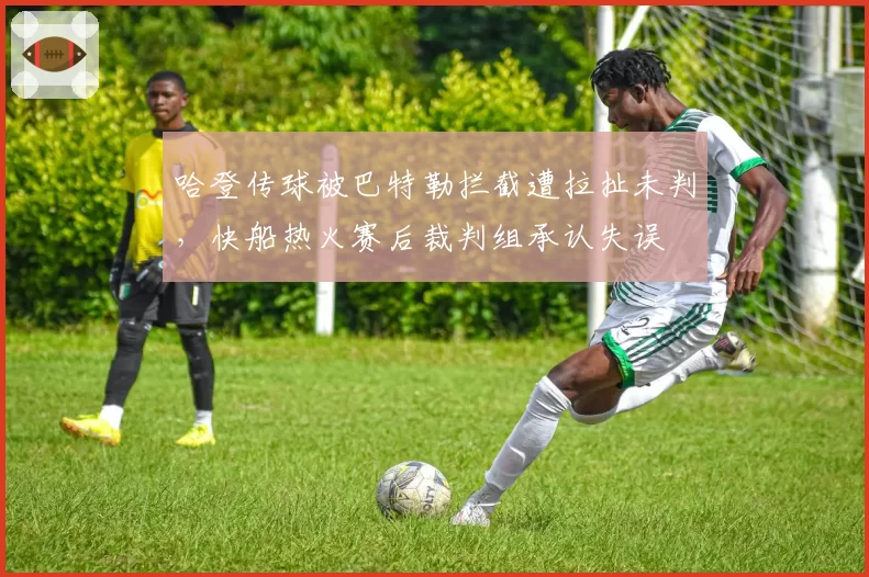 哈登传球被巴特勒拦截遭拉扯未判,快船热火赛后裁判组承认失误