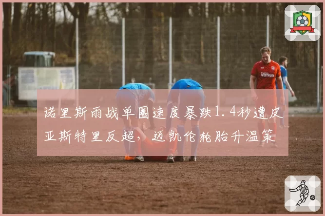 诺里斯雨战单圈速度暴跌1.4秒遭皮亚斯特里反超,迈凯伦轮胎升温策略数据对比显短板