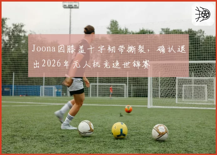 Joona因膝盖十字韧带撕裂,确认退出2026年无人机竞速世锦赛