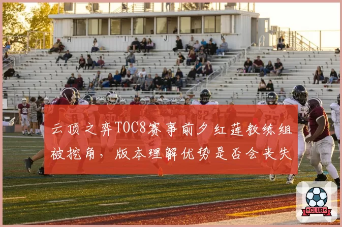 云顶之弈TOC8赛事前夕红莲教练组被挖角,版本理解优势是否会丧失?