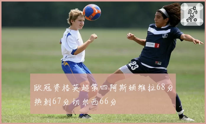 欧冠资格英超第四阿斯顿维拉68分热刺67分切尔西66分