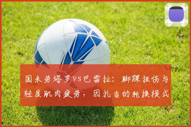 国米劳塔罗vs巴雷拉:脚踝扭伤与轻度肌肉疲劳,因扎吉的轮换模式对比