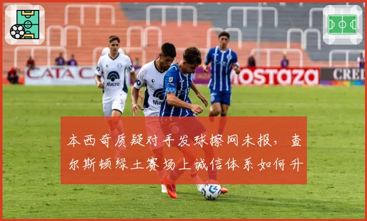 本西奇质疑对手发球擦网未报,查尔斯顿绿土赛场上诚信体系如何升级?