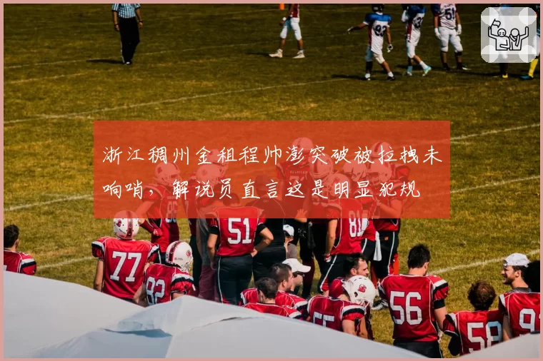 浙江稠州金租程帅澎突破被拉拽未响哨，解说员直言这是明显犯规