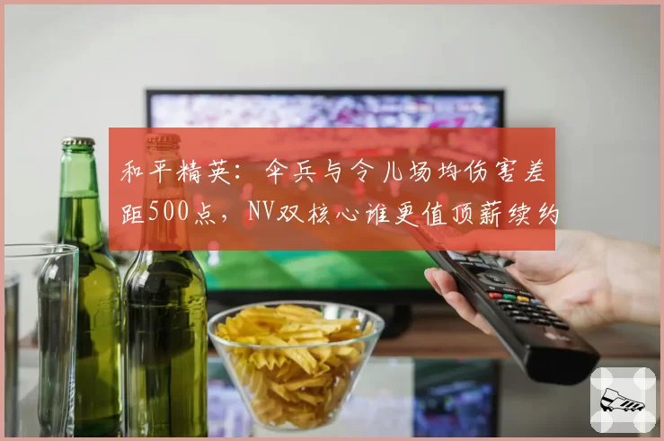 和平精英:伞兵与令儿场均伤害差距500点,NV双核心谁更值顶薪续约