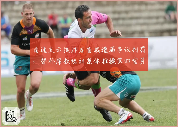 南通支云换帅后首战遭遇争议判罚,替补席教练组集体推搡第四官员