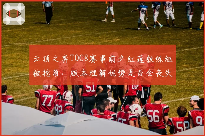 云顶之弈TOC8赛事前夕红莲教练组被挖角,版本理解优势是否会丧失?