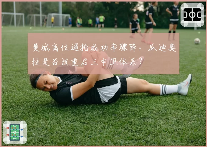 曼城高位逼抢成功率骤降,瓜迪奥拉是否该重启三中卫体系?