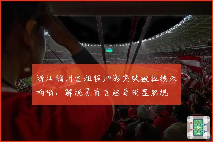 浙江稠州金租程帅澎突破被拉拽未响哨，解说员直言这是明显犯规