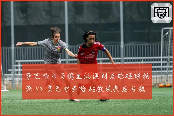 萨巴伦卡马德里站误判后怒砸球拍架 vs 贾巴尔多哈站被误判后与裁判有说有笑，情绪表达差异
