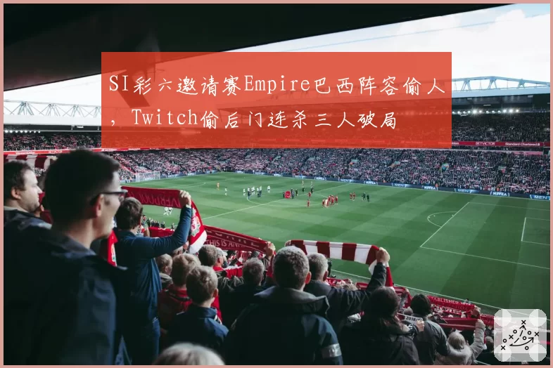 SI彩六邀请赛Empire巴西阵容偷人,Twitch偷后门连杀三人破局