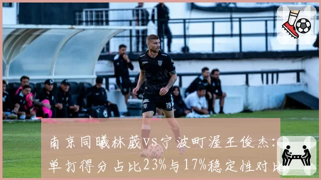 南京同曦林葳vs宁波町渥王俊杰:单打得分占比23%与17%稳定性对比