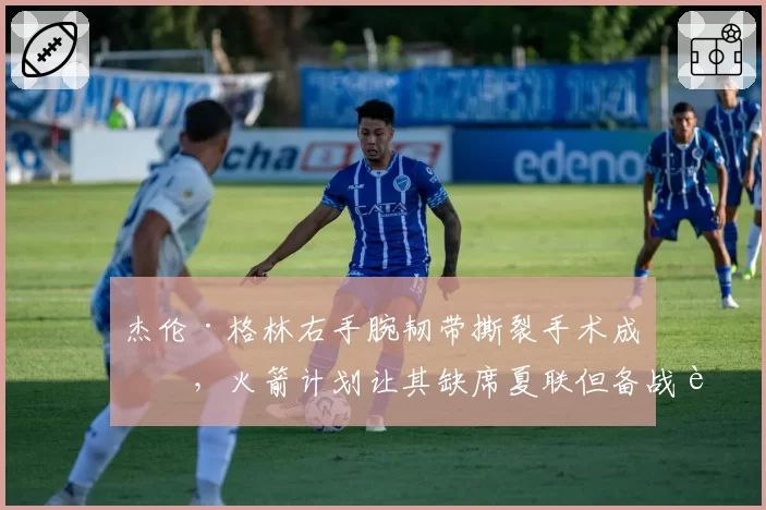 杰伦·格林右手腕韧带撕裂手术成功,火箭计划让其缺席夏联但备战训练营
