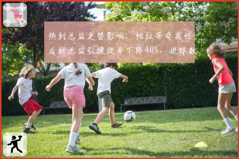 热刺总监更替影响：帕拉蒂奇离任后新总监引援效率下降40%，进球数锐减