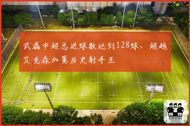 武磊中超总进球数达到128球,超越艾克森加冕历史射手王