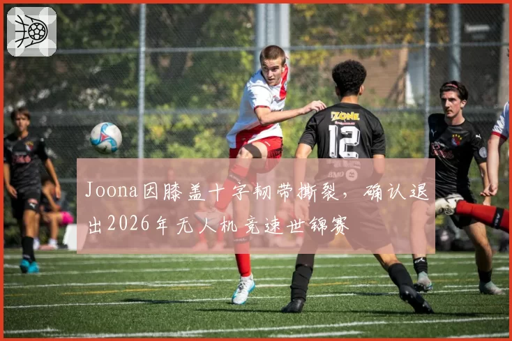 Joona因膝盖十字韧带撕裂,确认退出2026年无人机竞速世锦赛
