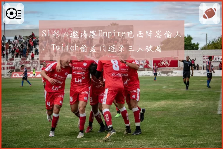 SI彩六邀请赛Empire巴西阵容偷人,Twitch偷后门连杀三人破局
