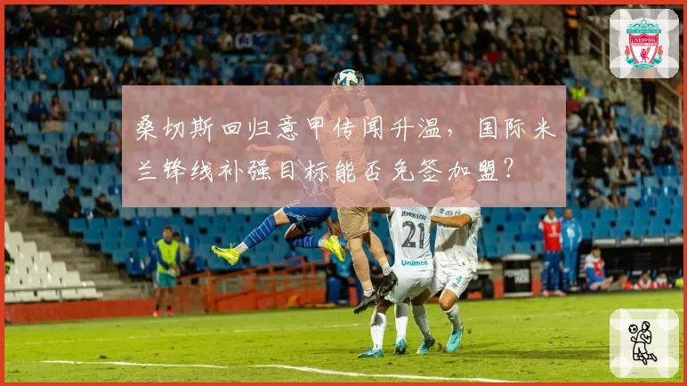 桑切斯回归意甲传闻升温,国际米兰锋线补强目标能否免签加盟?