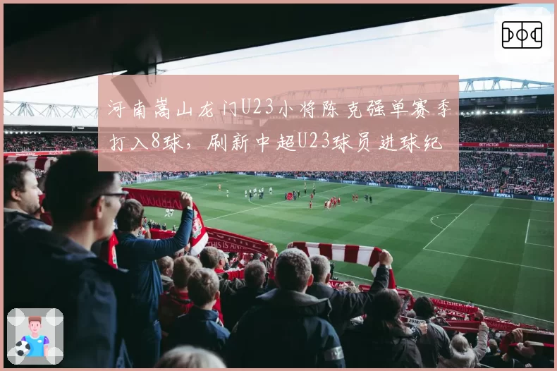 河南嵩山龙门U23小将陈克强单赛季打入8球，刷新中超U23球员进球纪录