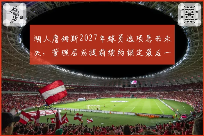 湖人詹姆斯2027年球员选项悬而未决,管理层或提前续约锁定最后一冠拼图