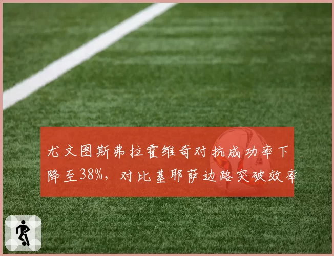 尤文图斯弗拉霍维奇对抗成功率下降至38%,对比基耶萨边路突破效率引战术调整
