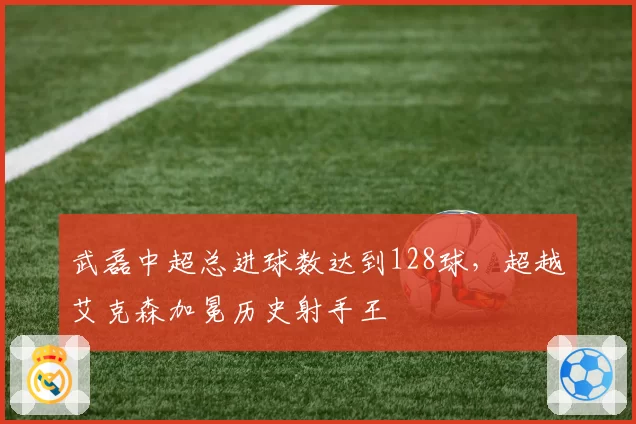 武磊中超总进球数达到128球,超越艾克森加冕历史射手王