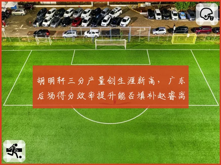 胡明轩三分产量创生涯新高，广东后场得分效率提升能否填补赵睿离队空缺？