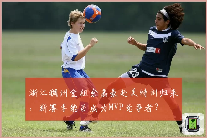 浙江稠州金租余嘉豪赴美特训归来，新赛季能否成为MVP竞争者？